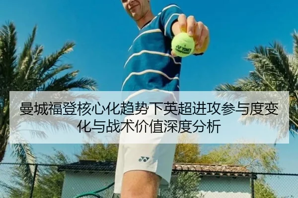曼城福登核心化趋势下英超进攻参与度变化与战术价值深度分析