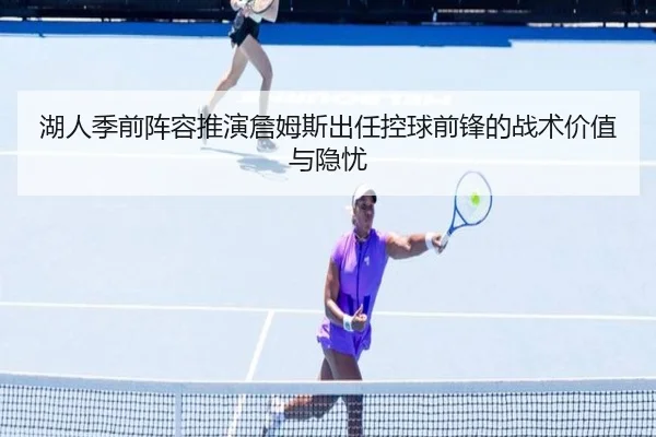 湖人季前阵容推演詹姆斯出任控球前锋的战术价值与隐忧
