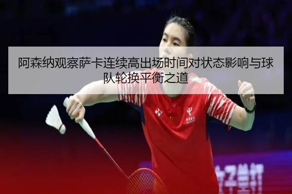 阿森纳观察萨卡连续高出场时间对状态影响与球队轮换平衡之道