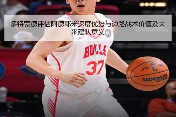多特蒙德评估阿德耶米速度优势与边路战术价值及未来建队意义