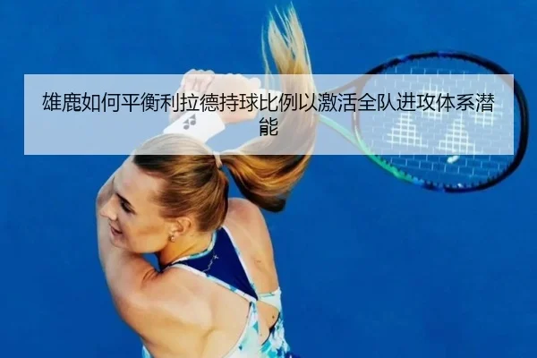 雄鹿如何平衡利拉德持球比例以激活全队进攻体系潜能