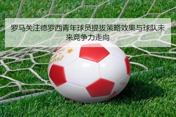 罗马关注德罗西青年球员提拔策略效果与球队未来竞争力走向
