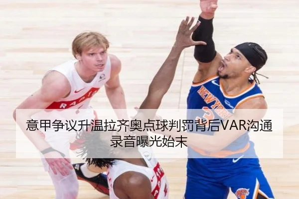 意甲争议升温拉齐奥点球判罚背后VAR沟通录音曝光始末