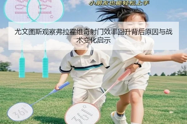 尤文图斯观察弗拉霍维奇射门效率回升背后原因与战术变化启示