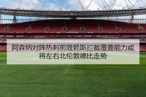 阿森纳对阵热刺前瞻赖斯拦截覆盖能力或将左右北伦敦德比走势