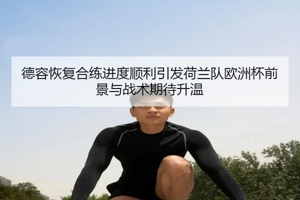 德容恢复合练进度顺利引发荷兰队欧洲杯前景与战术期待升温